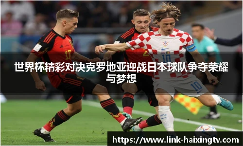 世界杯精彩对决克罗地亚迎战日本球队争夺荣耀与梦想