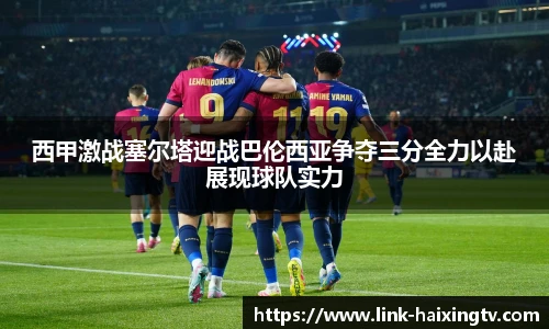 西甲激战塞尔塔迎战巴伦西亚争夺三分全力以赴展现球队实力
