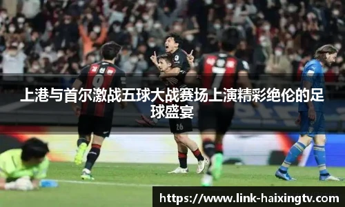 上港与首尔激战五球大战赛场上演精彩绝伦的足球盛宴